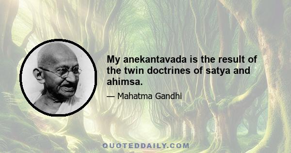 My anekantavada is the result of the twin doctrines of satya and ahimsa.