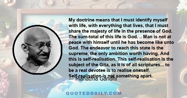 My doctrine means that I must identify myself with life, with everything that lives, that I must share the majesty of life in the presence of God. The sum-total of this life is God. .. Man is not at peace with himself