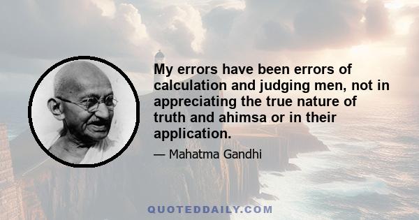 My errors have been errors of calculation and judging men, not in appreciating the true nature of truth and ahimsa or in their application.