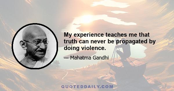 My experience teaches me that truth can never be propagated by doing violence.