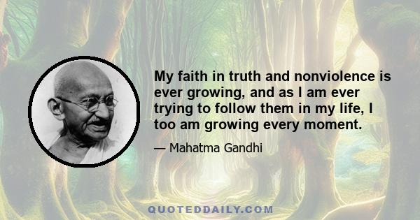 My faith in truth and nonviolence is ever growing, and as I am ever trying to follow them in my life, I too am growing every moment.