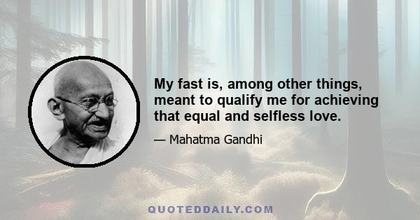 My fast is, among other things, meant to qualify me for achieving that equal and selfless love.