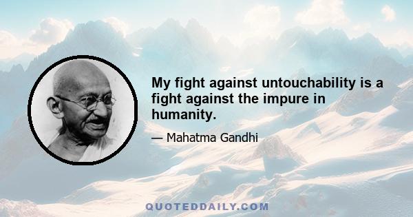 My fight against untouchability is a fight against the impure in humanity.