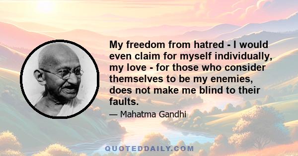 My freedom from hatred - I would even claim for myself individually, my love - for those who consider themselves to be my enemies, does not make me blind to their faults.