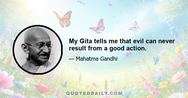 My Gita tells me that evil can never result from a good action.