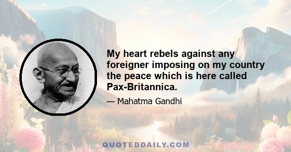 My heart rebels against any foreigner imposing on my country the peace which is here called Pax-Britannica.