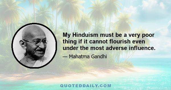 My Hinduism must be a very poor thing if it cannot flourish even under the most adverse influence.