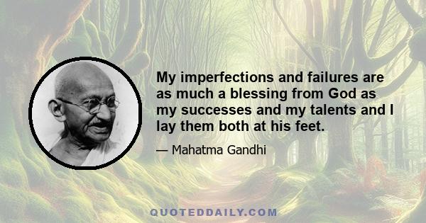 My imperfections and failures are as much a blessing from God as my successes and my talents and I lay them both at his feet.