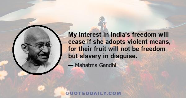 My interest in India's freedom will cease if she adopts violent means, for their fruit will not be freedom but slavery in disguise.