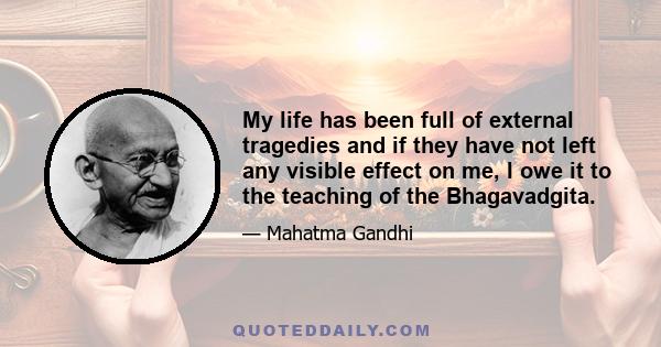 My life has been full of external tragedies and if they have not left any visible effect on me, I owe it to the teaching of the Bhagavadgita.