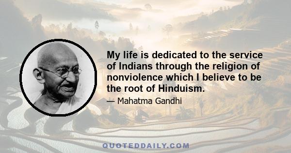 My life is dedicated to the service of Indians through the religion of nonviolence which I believe to be the root of Hinduism.