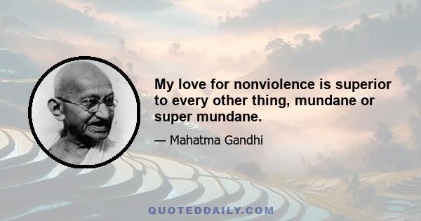 My love for nonviolence is superior to every other thing, mundane or super mundane.