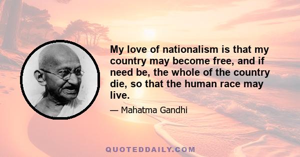 My love of nationalism is that my country may become free, and if need be, the whole of the country die, so that the human race may live.