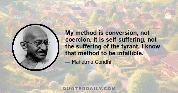 My method is conversion, not coercion, it is self-suffering, not the suffering of the tyrant. I know that method to be infallible.