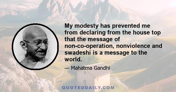 My modesty has prevented me from declaring from the house top that the message of non-co-operation, nonviolence and swadeshi is a message to the world.