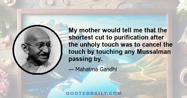 My mother would tell me that the shortest cut to purification after the unholy touch was to cancel the touch by touching any Mussalman passing by.