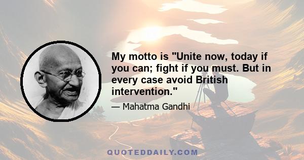 My motto is Unite now, today if you can; fight if you must. But in every case avoid British intervention.