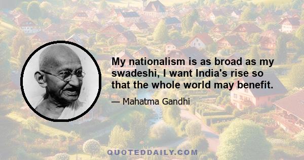 My nationalism is as broad as my swadeshi, I want India's rise so that the whole world may benefit.