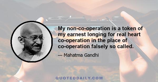 My non-co-operation is a token of my earnest longing for real heart co-operation in the place of co-operation falsely so called.