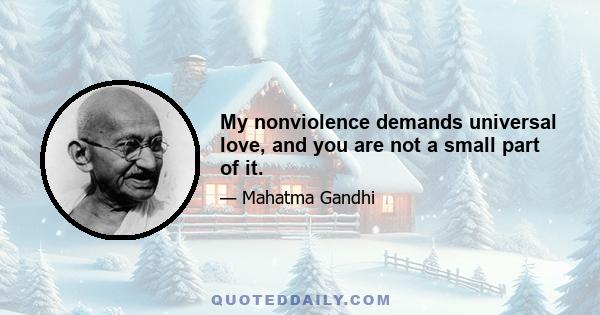 My nonviolence demands universal love, and you are not a small part of it.