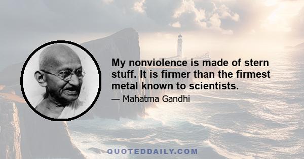 My nonviolence is made of stern stuff. It is firmer than the firmest metal known to scientists.