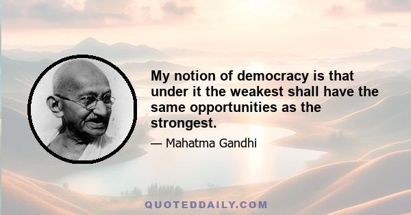 My notion of democracy is that under it the weakest shall have the same opportunities as the strongest.