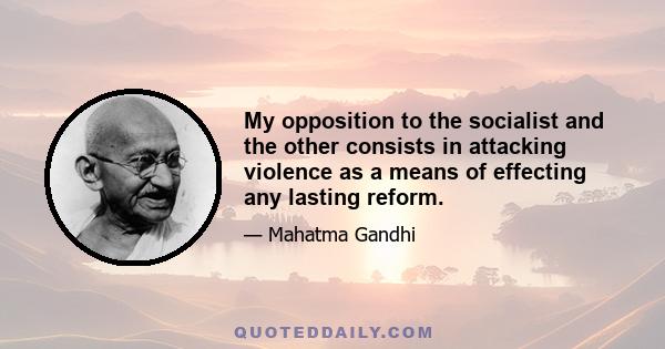 My opposition to the socialist and the other consists in attacking violence as a means of effecting any lasting reform.