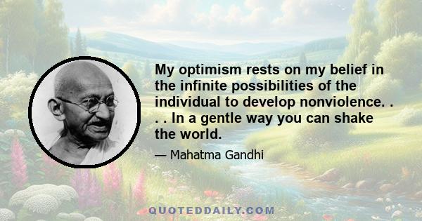 My optimism rests on my belief in the infinite possibilities of the individual to develop nonviolence. . . . In a gentle way you can shake the world.