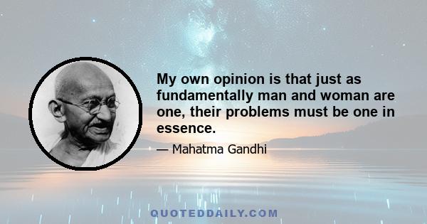 My own opinion is that just as fundamentally man and woman are one, their problems must be one in essence.