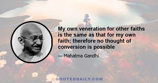 My own veneration for other faiths is the same as that for my own faith; therefore no thought of conversion is possible