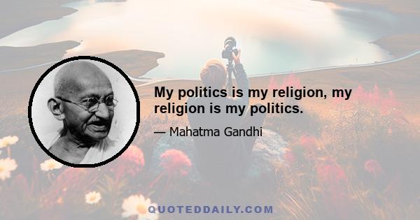 My politics is my religion, my religion is my politics.