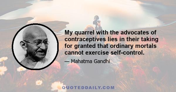 My quarrel with the advocates of contraceptives lies in their taking for granted that ordinary mortals cannot exercise self-control.