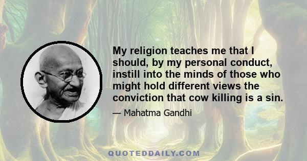 My religion teaches me that I should, by my personal conduct, instill into the minds of those who might hold different views the conviction that cow killing is a sin.