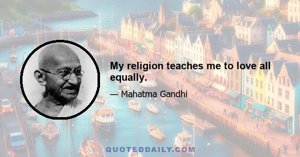 My religion teaches me to love all equally.