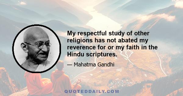 My respectful study of other religions has not abated my reverence for or my faith in the Hindu scriptures.