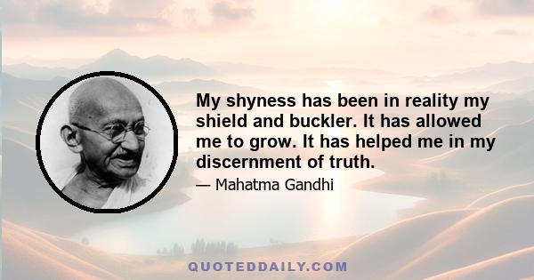 My shyness has been in reality my shield and buckler. It has allowed me to grow. It has helped me in my discernment of truth.