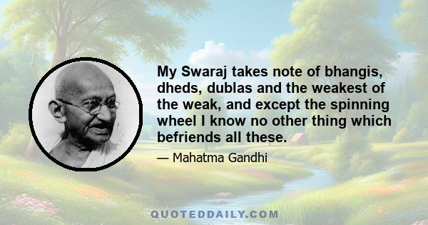 My Swaraj takes note of bhangis, dheds, dublas and the weakest of the weak, and except the spinning wheel I know no other thing which befriends all these.