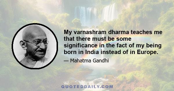 My varnashram dharma teaches me that there must be some significance in the fact of my being born in India instead of in Europe.