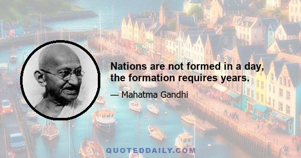 Nations are not formed in a day, the formation requires years.