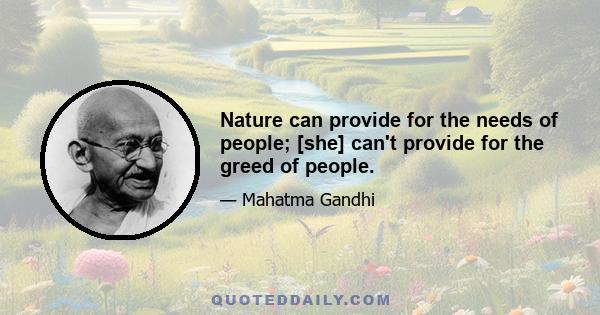 Nature can provide for the needs of people; [she] can't provide for the greed of people.