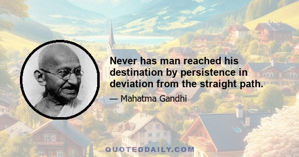 Never has man reached his destination by persistence in deviation from the straight path.