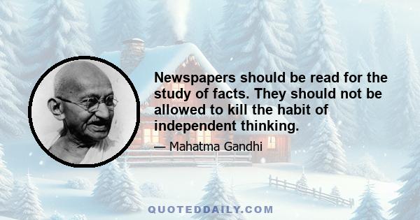 Newspapers should be read for the study of facts. They should not be allowed to kill the habit of independent thinking.