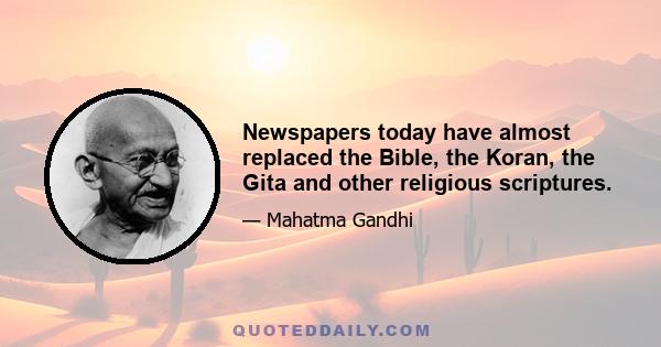 Newspapers today have almost replaced the Bible, the Koran, the Gita and other religious scriptures.