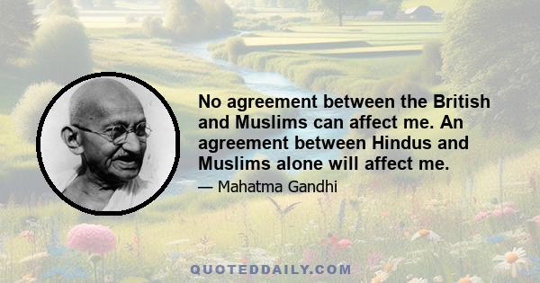 No agreement between the British and Muslims can affect me. An agreement between Hindus and Muslims alone will affect me.