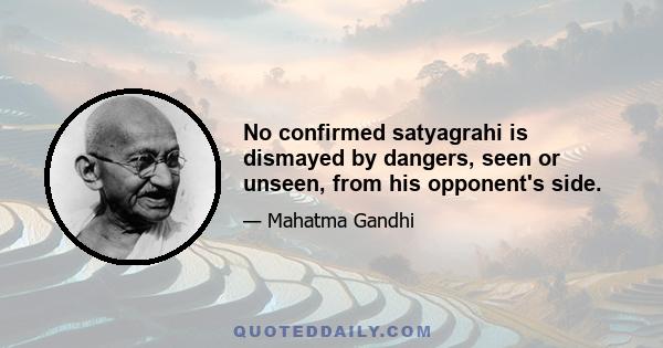 No confirmed satyagrahi is dismayed by dangers, seen or unseen, from his opponent's side.