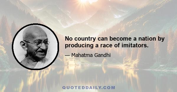 No country can become a nation by producing a race of imitators.