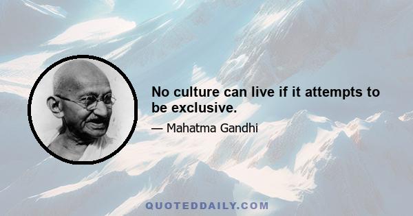 No culture can live if it attempts to be exclusive.