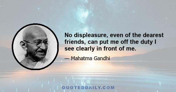 No displeasure, even of the dearest friends, can put me off the duty I see clearly in front of me.