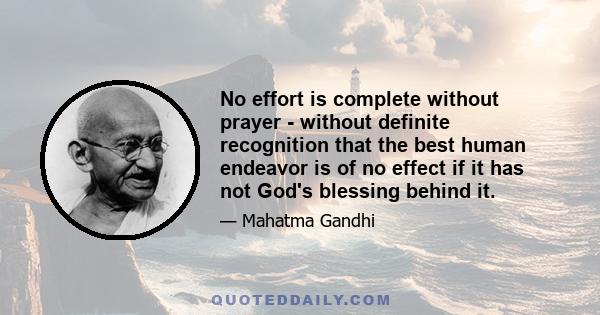 No effort is complete without prayer - without definite recognition that the best human endeavor is of no effect if it has not God's blessing behind it.