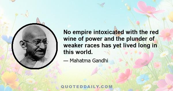 No empire intoxicated with the red wine of power and the plunder of weaker races has yet lived long in this world.